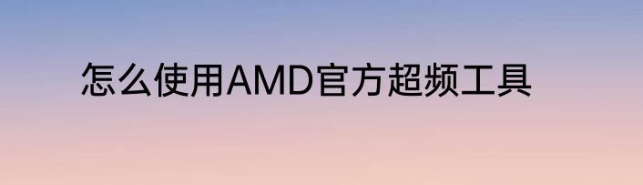 怎么使用AMD官方超频工具