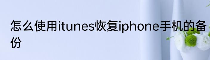 怎么使用itunes恢复iphone手机的备份