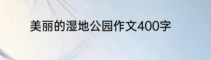 美丽的湿地公园作文400字