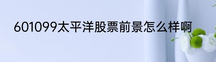 601099太平洋股票前景怎么样啊