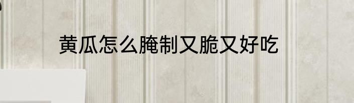 黄瓜怎么腌制又脆又好吃