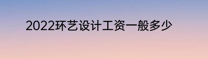 2022环艺设计工资一般多少