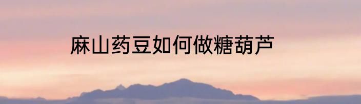 麻山药豆如何做糖葫芦
