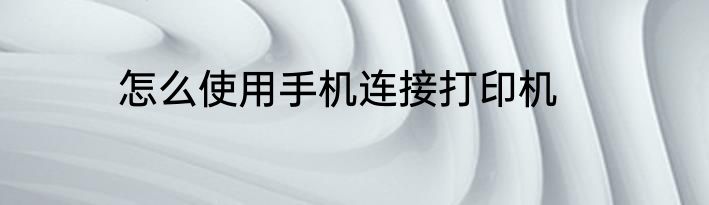 怎么使用手机连接打印机