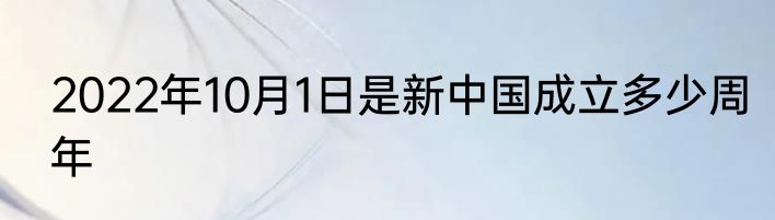 2022年10月1日是新中国成立多少周年