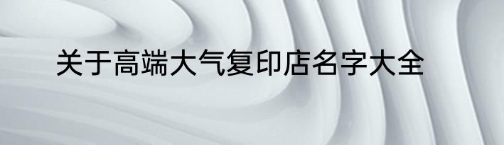 关于高端大气复印店名字大全