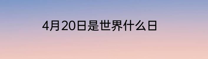 4月20日是世界什么日