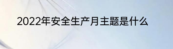 2022年安全生产月主题是什么
