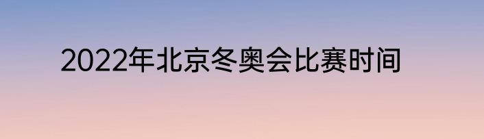 2022年北京冬奥会比赛时间