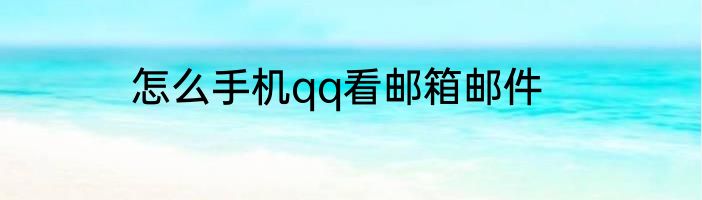 怎么手机qq看邮箱邮件