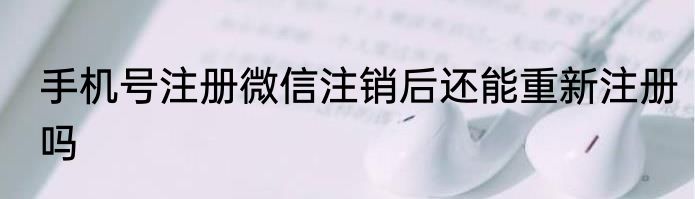 手机号注册微信注销后还能重新注册吗