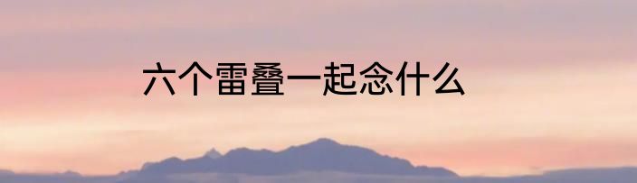 六个雷叠一起念什么