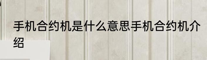 手机合约机是什么意思手机合约机介绍