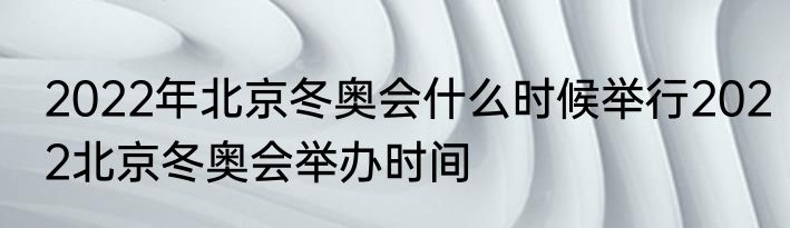 2022年北京冬奥会什么时候举行2022北京冬奥会举办时间
