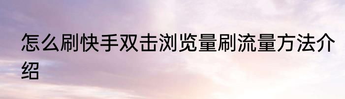 怎么刷快手双击浏览量刷流量方法介绍