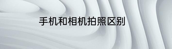 手机和相机拍照区别