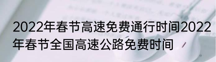 2022年春节高速免费通行时间2022年春节全国高速公路免费时间