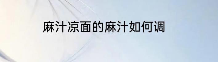 麻汁凉面的麻汁如何调