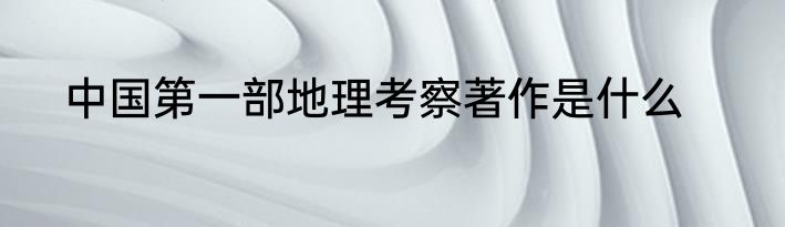 中国第一部地理考察著作是什么