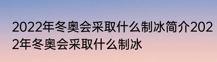 2022年冬奥会采取什么制冰简介2022年冬奥会采取什么制冰
