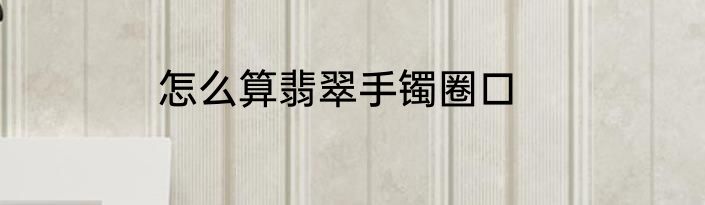 怎么算翡翠手镯圈口