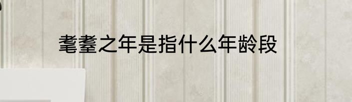 耄耋之年是指什么年龄段