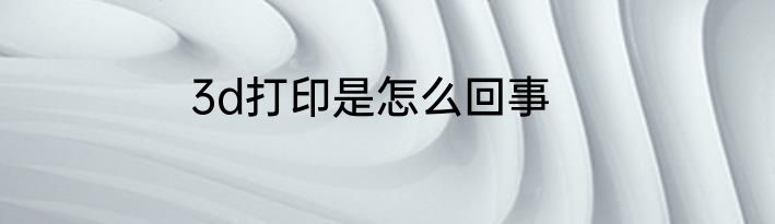 3d打印是怎么回事