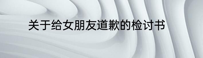 关于给女朋友道歉的检讨书