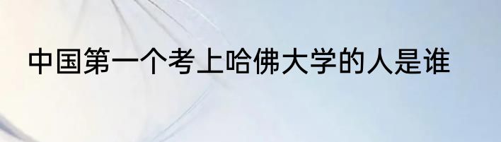 中国第一个考上哈佛大学的人是谁
