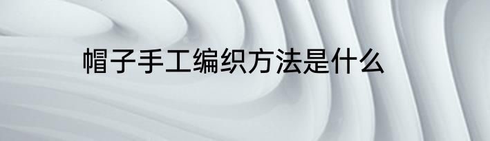 帽子手工编织方法是什么