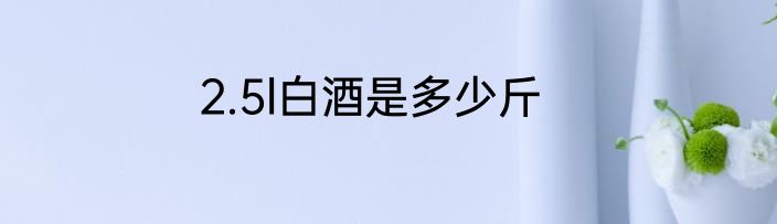 2.5l白酒是多少斤