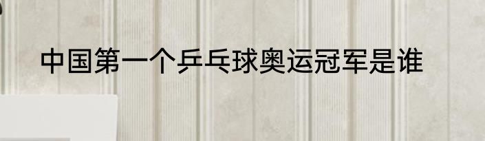 中国第一个乒乓球奥运冠军是谁