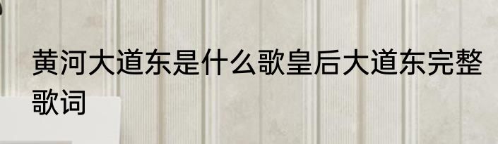 黄河大道东是什么歌皇后大道东完整歌词