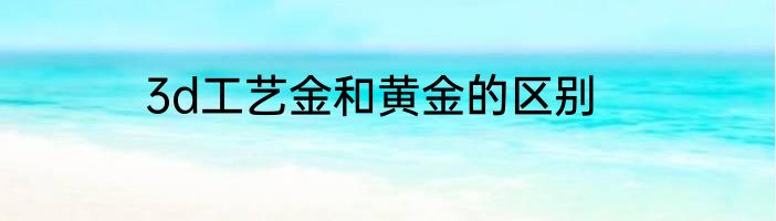3d工艺金和黄金的区别