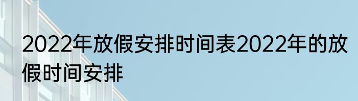 2022年放假安排时间表2022年的放假时间安排