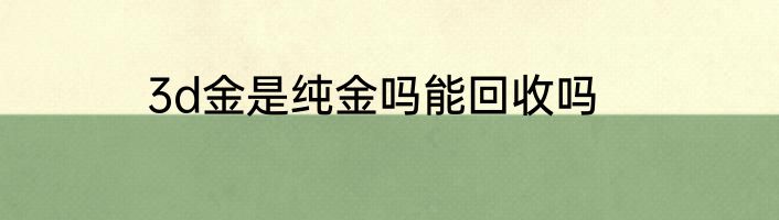 3d金是纯金吗能回收吗