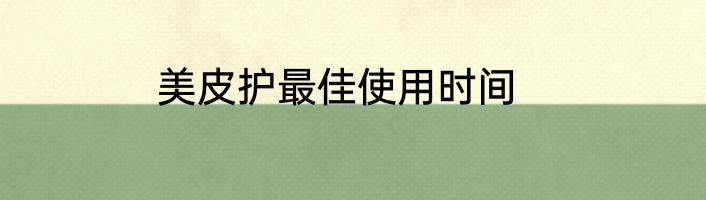美皮护最佳使用时间