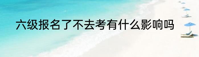 六级报名了不去考有什么影响吗