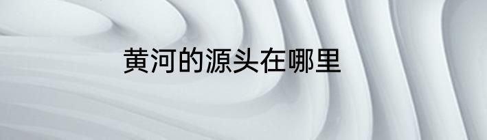 黄河的源头在哪里