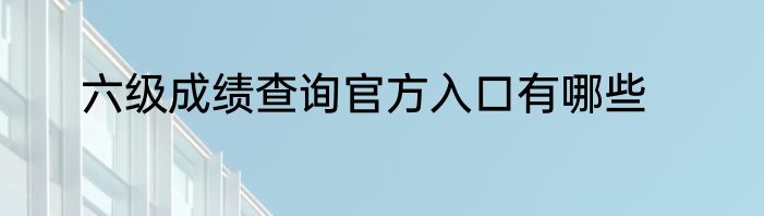 六级成绩查询官方入口有哪些