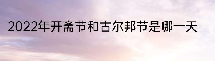 2022年开斋节和古尔邦节是哪一天