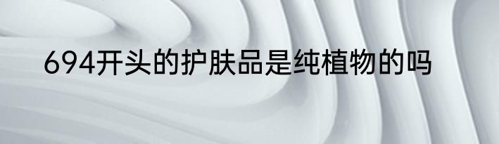694开头的护肤品是纯植物的吗