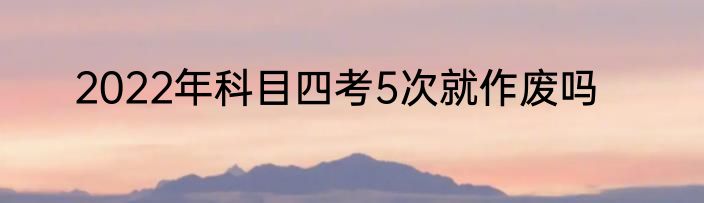2022年科目四考5次就作废吗