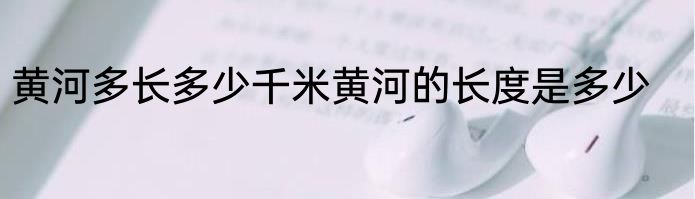 黄河多长多少千米黄河的长度是多少
