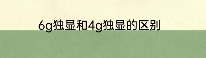 6g独显和4g独显的区别