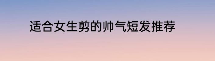 适合女生剪的帅气短发推荐