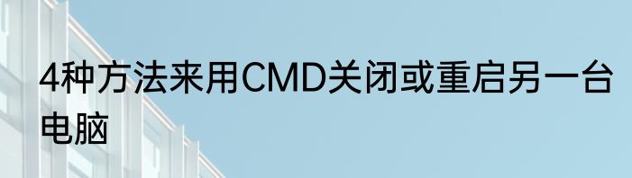 4种方法来用CMD关闭或重启另一台电脑