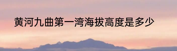 黄河九曲第一湾海拔高度是多少