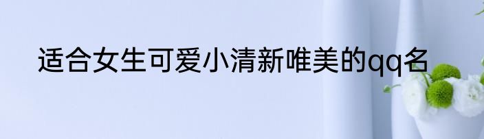适合女生可爱小清新唯美的qq名