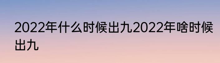 2022年什么时候出九2022年啥时候出九